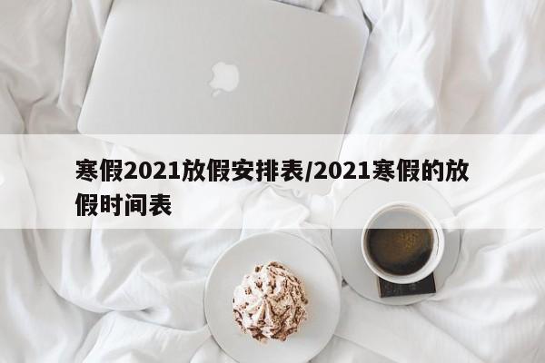寒假2021放假安排表/2021寒假的放假时间表