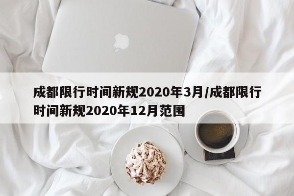 成都限行时间新规2020年3月/成都限行时间新规2020年12月范围