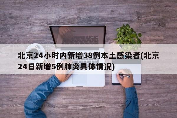 北京24小时内新增38例本土感染者(北京24日新增5例肺炎具体情况)