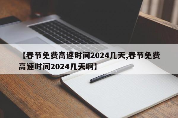 【春节免费高速时间2024几天,春节免费高速时间2024几天啊】
