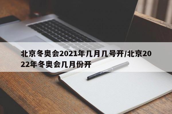 北京冬奥会2021年几月几号开/北京2022年冬奥会几月份开