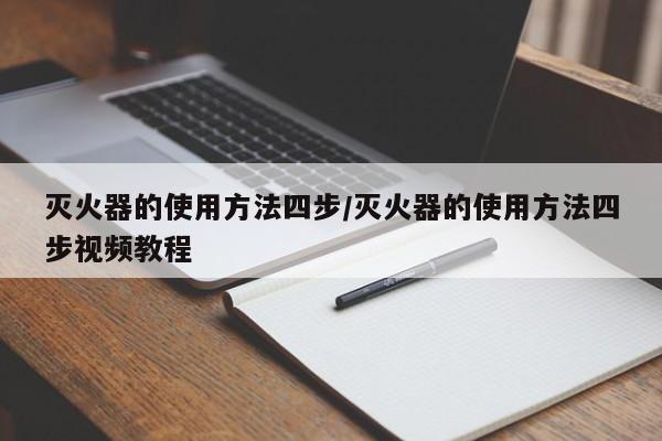 灭火器的使用方法四步/灭火器的使用方法四步视频教程