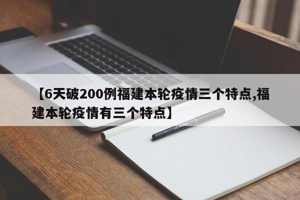 【6天破200例福建本轮疫情三个特点,福建本轮疫情有三个特点】