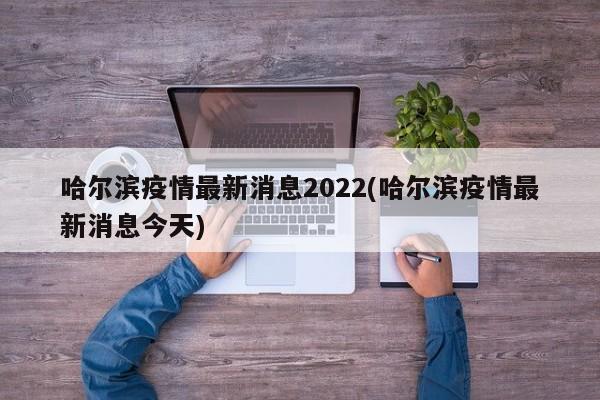 哈尔滨疫情最新消息2022(哈尔滨疫情最新消息今天)