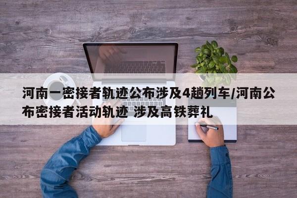 河南一密接者轨迹公布涉及4趟列车/河南公布密接者活动轨迹 涉及高铁葬礼