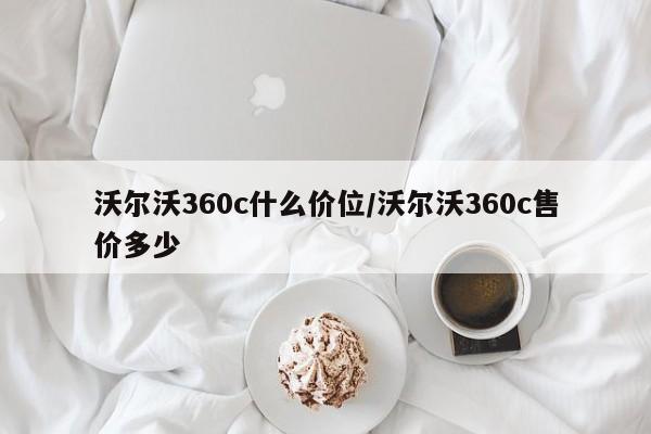 沃尔沃360c什么价位/沃尔沃360c售价多少