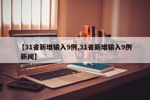 【31省新增输入9例,31省新增输入9例 新闻】