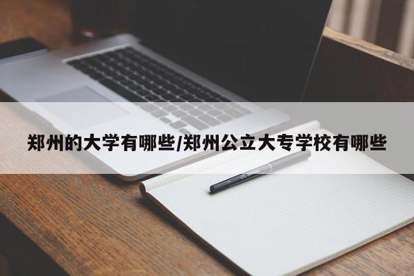 郑州的大学有哪些/郑州公立大专学校有哪些