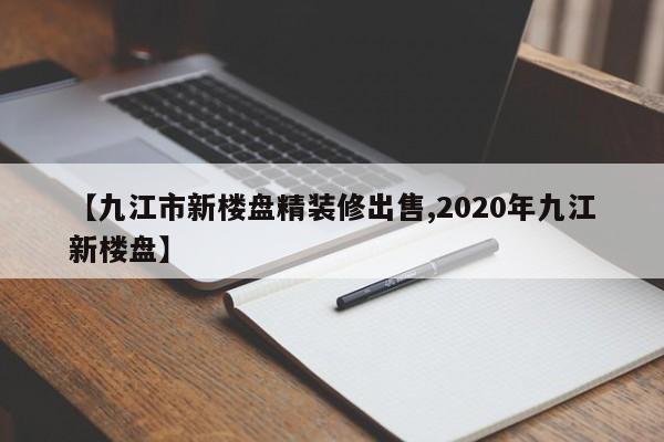 【九江市新楼盘精装修出售,2020年九江新楼盘】