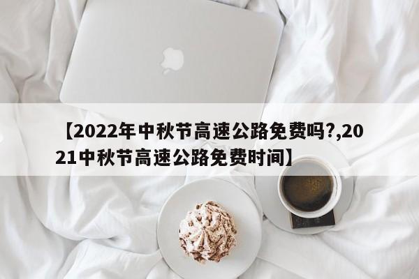 【2022年中秋节高速公路免费吗?,2021中秋节高速公路免费时间】