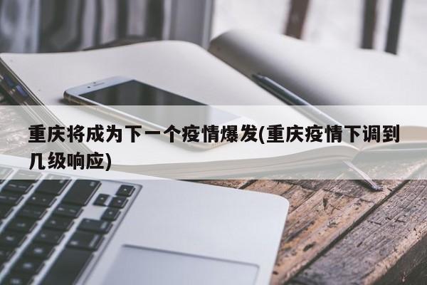 重庆将成为下一个疫情爆发(重庆疫情下调到几级响应)
