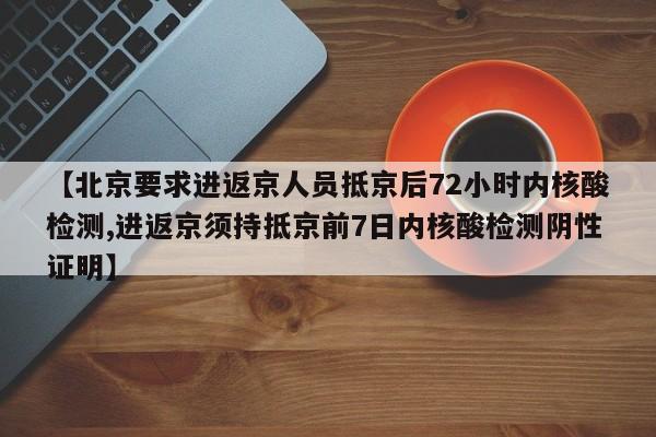 【北京要求进返京人员抵京后72小时内核酸检测,进返京须持抵京前7日内核酸检测阴性证明】