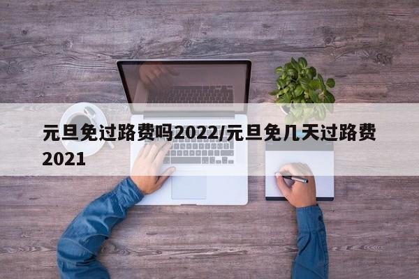 元旦免过路费吗2022/元旦免几天过路费2021