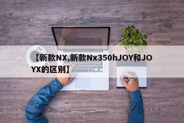 【新款NX,新款Nx350hJOY和JOYX的区别】