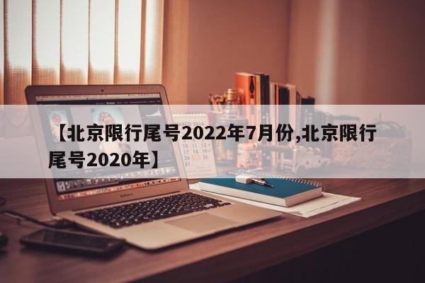 【北京限行尾号2022年7月份,北京限行尾号2020年】