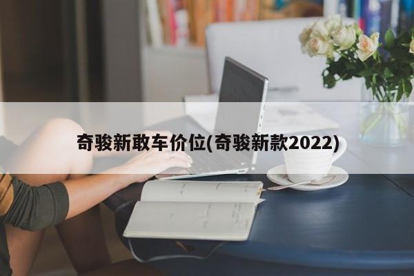 奇骏新敢车价位(奇骏新款2022)