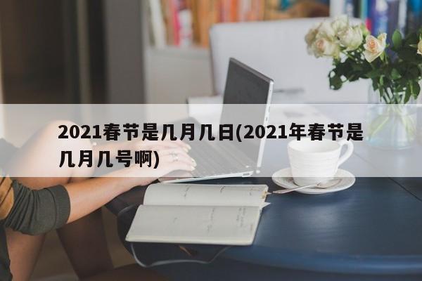 2021春节是几月几日(2021年春节是几月几号啊)