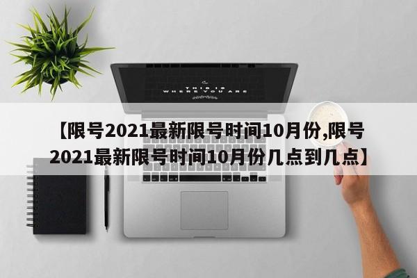 【限号2021最新限号时间10月份,限号2021最新限号时间10月份几点到几点】