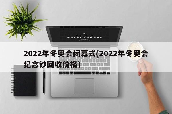 2022年冬奥会闭幕式(2022年冬奥会纪念钞回收价格)