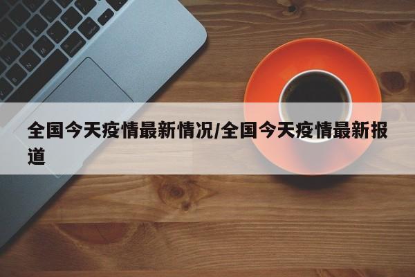 全国今天疫情最新情况/全国今天疫情最新报道