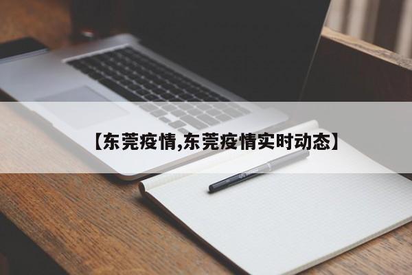【东莞疫情,东莞疫情实时动态】