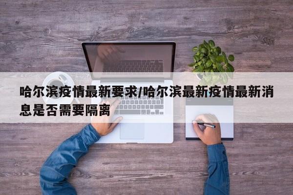 哈尔滨疫情最新要求/哈尔滨最新疫情最新消息是否需要隔离