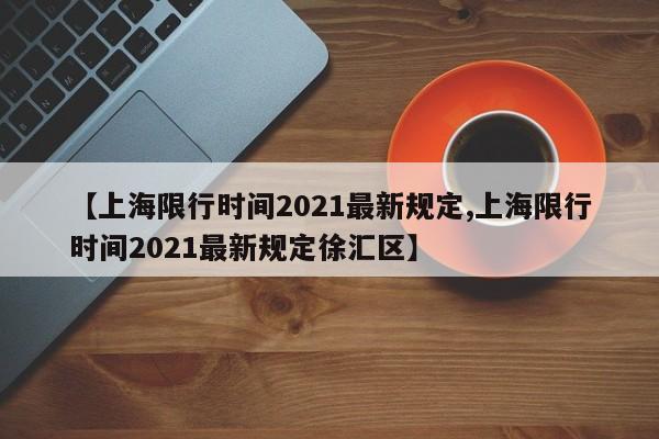 【上海限行时间2021最新规定,上海限行时间2021最新规定徐汇区】