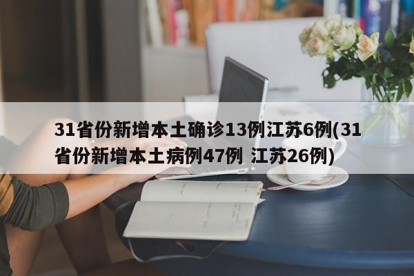 31省份新增本土确诊13例江苏6例(31省份新增本土病例47例 江苏26例)