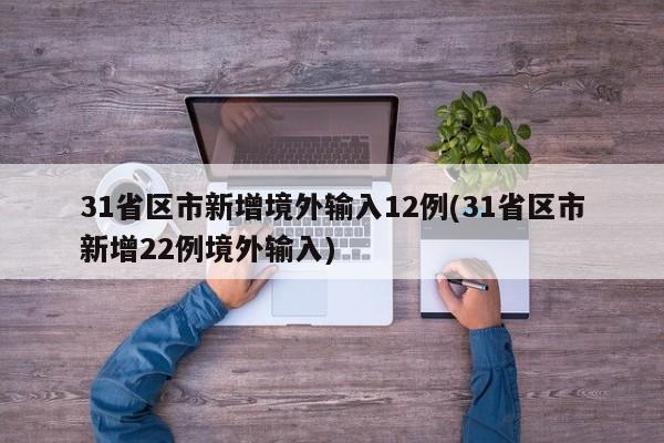 31省区市新增境外输入12例(31省区市新增22例境外输入)