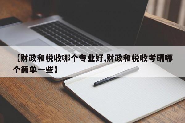 【财政和税收哪个专业好,财政和税收考研哪个简单一些】