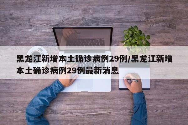 黑龙江新增本土确诊病例29例/黑龙江新增本土确诊病例29例最新消息