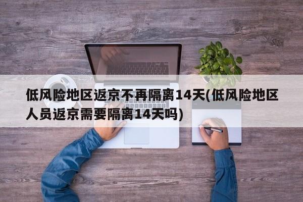 低风险地区返京不再隔离14天(低风险地区人员返京需要隔离14天吗)