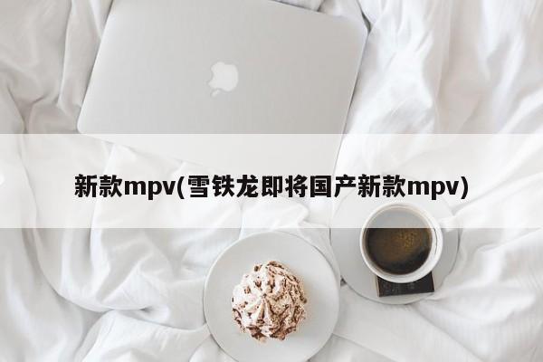 新款mpv(雪铁龙即将国产新款mpv)