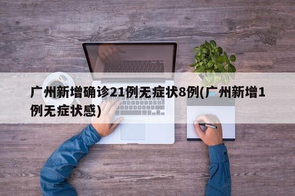 广州新增确诊21例无症状8例(广州新增1例无症状感)
