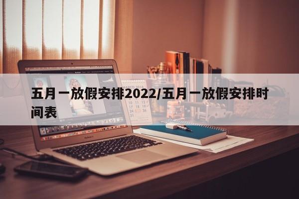 五月一放假安排2022/五月一放假安排时间表