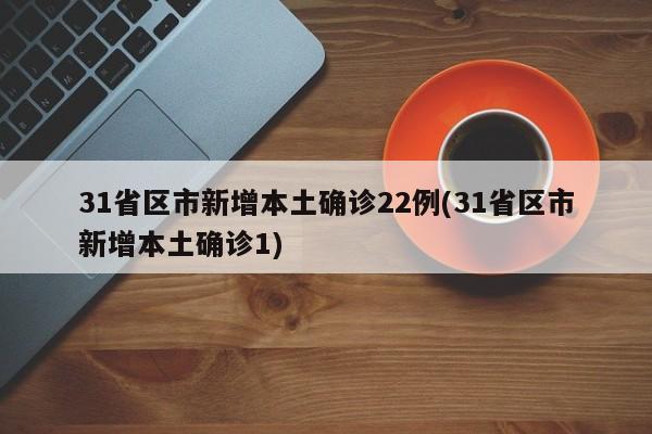 31省区市新增本土确诊22例(31省区市新增本土确诊1)