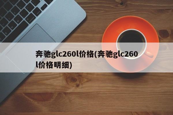 奔驰glc260l价格(奔驰glc260l价格明细)