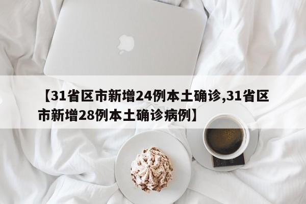 【31省区市新增24例本土确诊,31省区市新增28例本土确诊病例】
