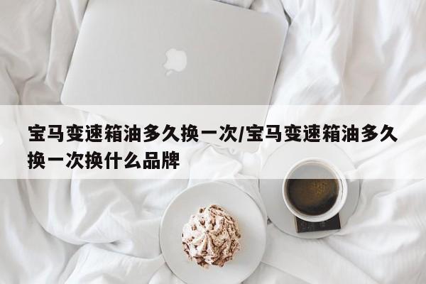 宝马变速箱油多久换一次/宝马变速箱油多久换一次换什么品牌