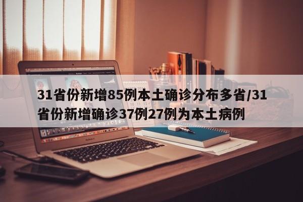31省份新增85例本土确诊分布多省/31省份新增确诊37例27例为本土病例