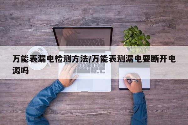 万能表漏电检测方法/万能表测漏电要断开电源吗