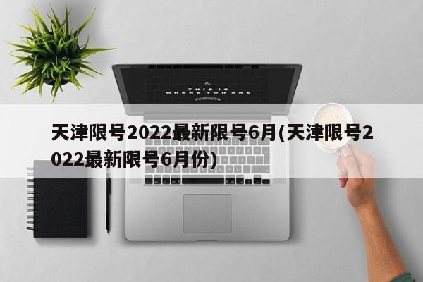 天津限号2022最新限号6月(天津限号2022最新限号6月份)