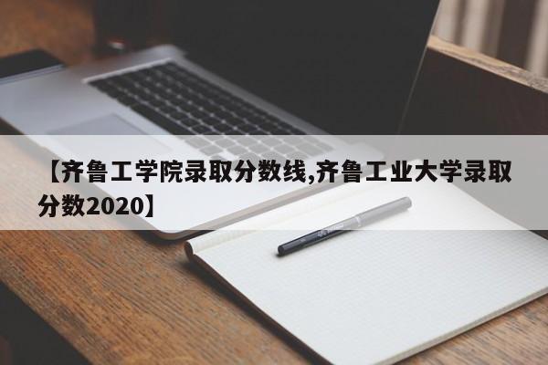 【齐鲁工学院录取分数线,齐鲁工业大学录取分数2020】