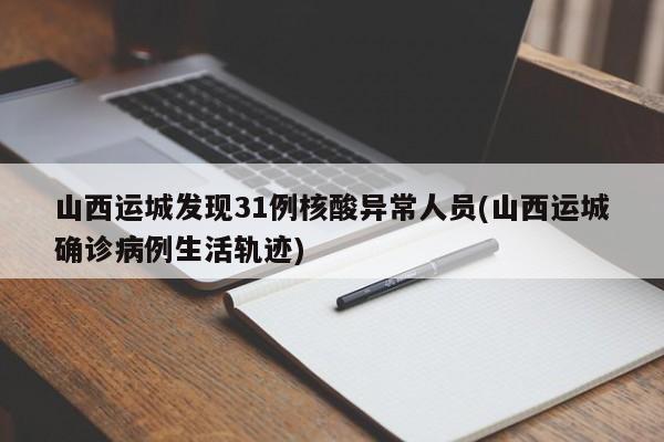 山西运城发现31例核酸异常人员(山西运城确诊病例生活轨迹)