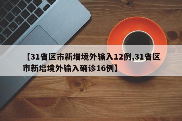 【31省区市新增境外输入12例,31省区市新增境外输入确诊16例】