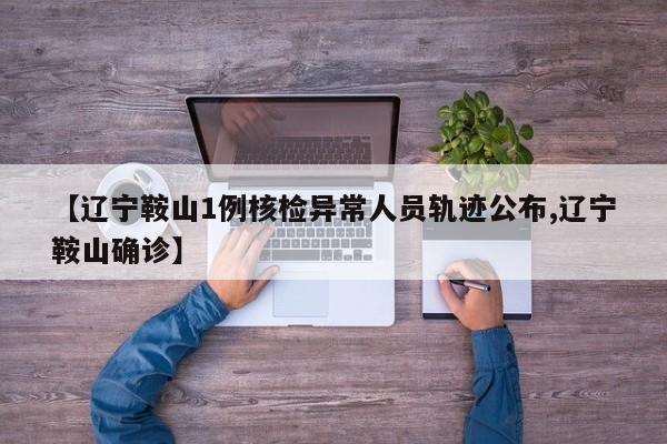 【辽宁鞍山1例核检异常人员轨迹公布,辽宁鞍山确诊】
