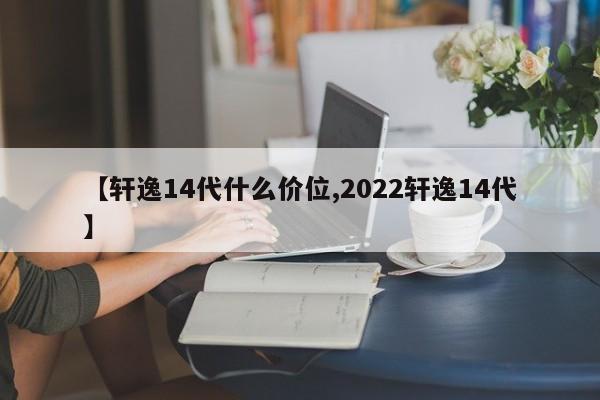 【轩逸14代什么价位,2022轩逸14代】