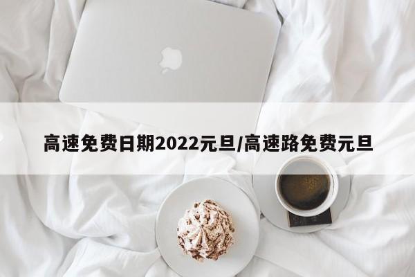 高速免费日期2022元旦/高速路免费元旦