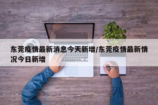 东莞疫情最新消息今天新增/东莞疫情最新情况今日新增