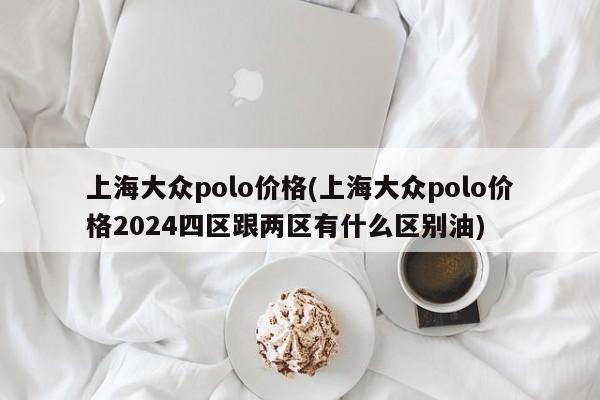 上海大众polo价格(上海大众polo价格2024四区跟两区有什么区别油)